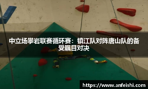 中立场攀岩联赛循环赛：镇江队对阵唐山队的备受瞩目对决