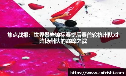 焦点战报：世界攀岩锦标赛季后赛首轮杭州队对阵扬州队的巅峰之战
