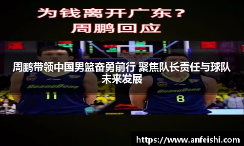周鹏带领中国男篮奋勇前行 聚焦队长责任与球队未来发展