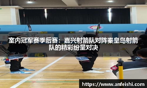 室内冠军赛季后赛：嘉兴射箭队对阵秦皇岛射箭队的精彩纷呈对决