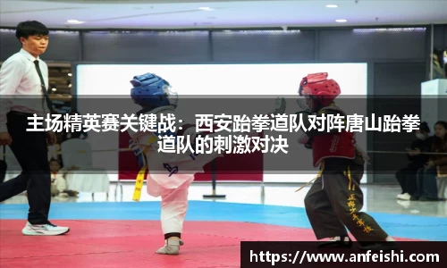 主场精英赛关键战：西安跆拳道队对阵唐山跆拳道队的刺激对决
