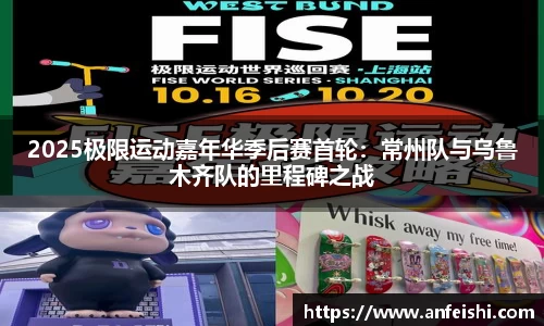 2025极限运动嘉年华季后赛首轮：常州队与乌鲁木齐队的里程碑之战