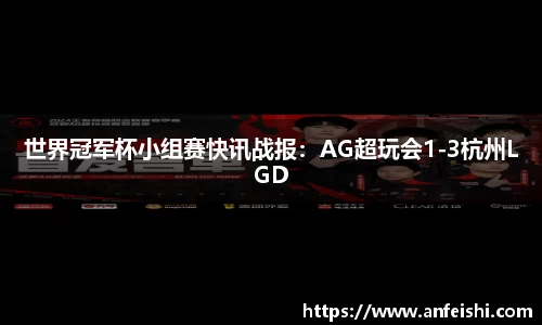 世界冠军杯小组赛快讯战报：AG超玩会1-3杭州LGD