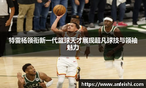 特雷杨领衔新一代篮球天才展现超凡球技与领袖魅力