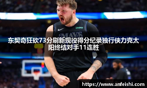 东契奇狂砍73分刷新现役得分纪录独行侠力克太阳终结对手11连胜