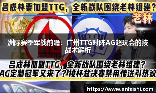洲际赛季军战前瞻：广州TTG对阵AG超玩会的技战术解析