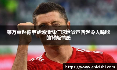 莱万重返德甲赛场遭拜仁球迷嘘声四起令人唏嘘的背叛情感