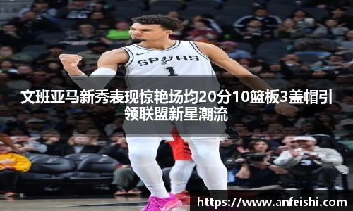 文班亚马新秀表现惊艳场均20分10篮板3盖帽引领联盟新星潮流