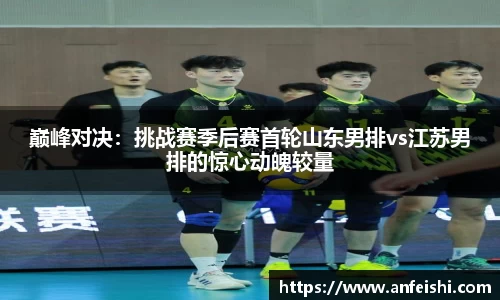 巅峰对决：挑战赛季后赛首轮山东男排vs江苏男排的惊心动魄较量