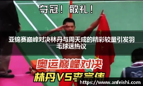 亚锦赛巅峰对决林丹与周天成的精彩较量引发羽毛球迷热议
